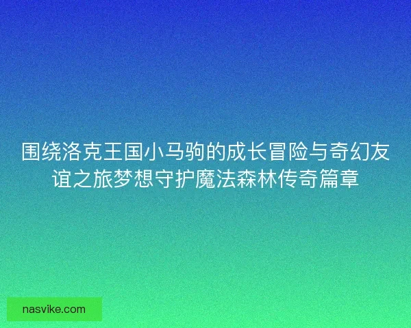 围绕洛克王国小马驹的成长冒险与奇幻友谊之旅梦想守护魔法森林传奇篇章