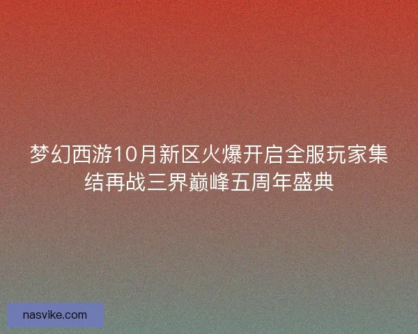 梦幻西游10月新区火爆开启全服玩家集结再战三界巅峰五周年盛典