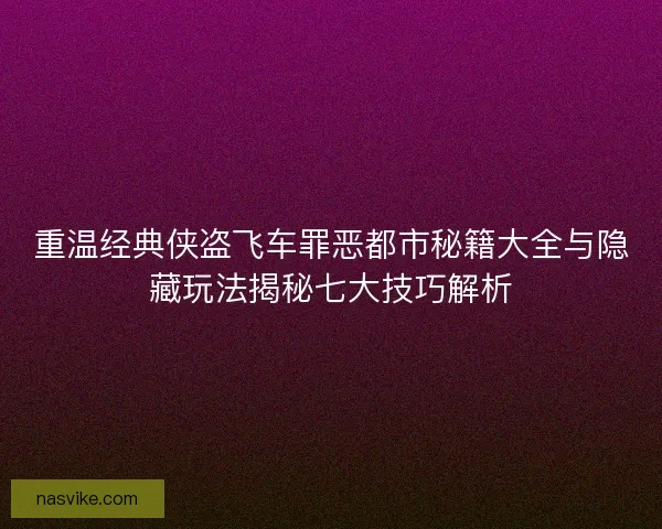 重温经典侠盗飞车罪恶都市秘籍大全与隐藏玩法揭秘七大技巧解析 重温经典侠盗飞车罪恶都市秘籍大全与隐藏玩法揭秘七大技巧解析