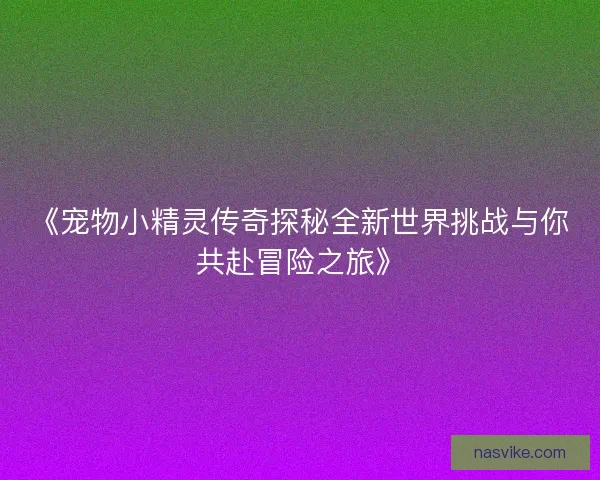 《宠物小精灵传奇探秘全新世界挑战与你共赴冒险之旅》 《宠物小精灵传奇探秘全新世界挑战与你共赴冒险之旅》