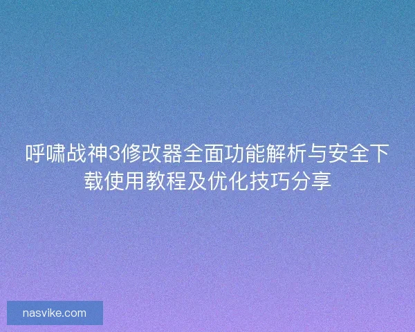 呼啸战神3修改器全面功能解析与安全下载使用教程及优化技巧分享