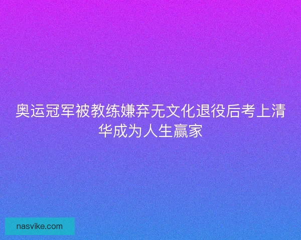 奥运冠军被教练嫌弃无文化退役后考上清华成为人生赢家