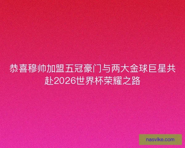 恭喜穆帅加盟五冠豪门与两大金球巨星共赴2026世界杯荣耀之路 恭喜穆帅加盟五冠豪门与两大金球巨星共赴2026世界杯荣耀之路