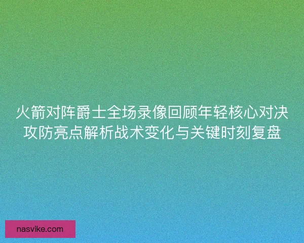 火箭对阵爵士全场录像回顾年轻核心对决攻防亮点解析战术变化与关键时刻复盘