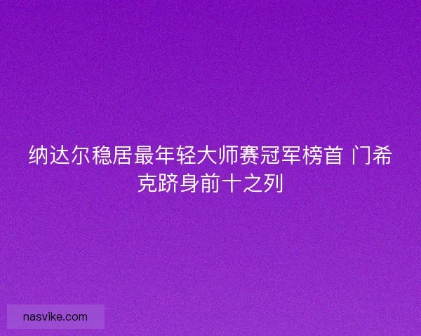 纳达尔稳居最年轻大师赛冠军榜首 门希克跻身前十之列