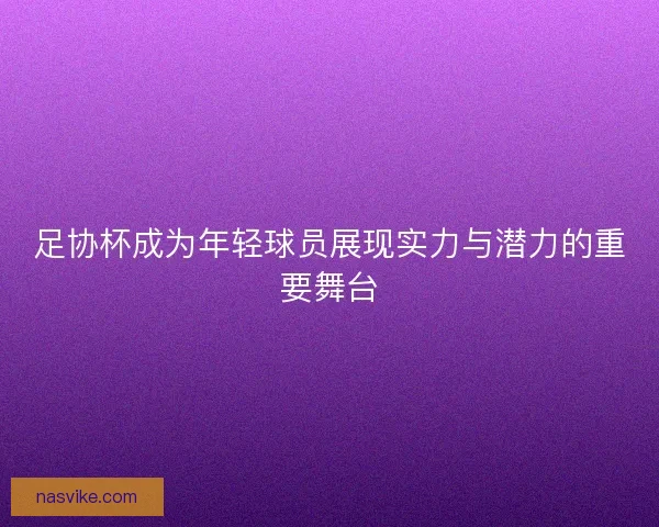 足协杯成为年轻球员展现实力与潜力的重要舞台