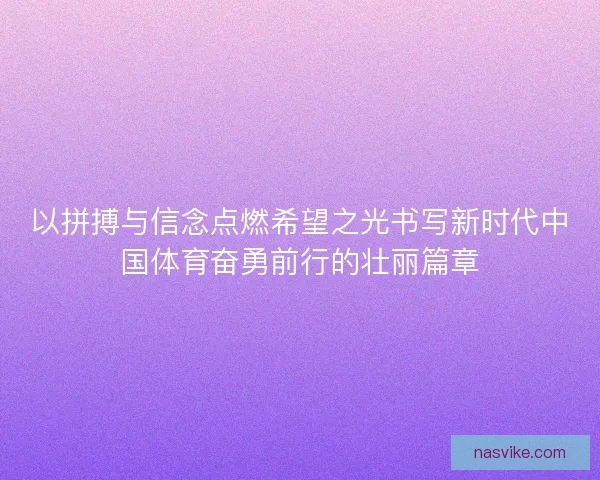 以拼搏与信念点燃希望之光书写新时代中国体育奋勇前行的壮丽篇章