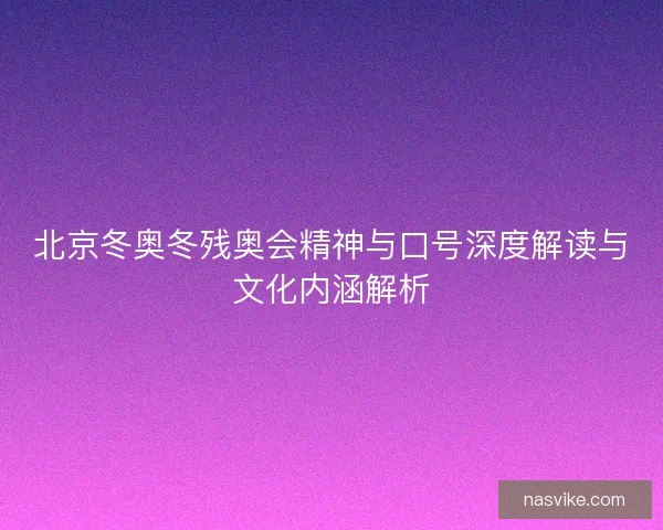 北京冬奥冬残奥会精神与口号深度解读与文化内涵解析