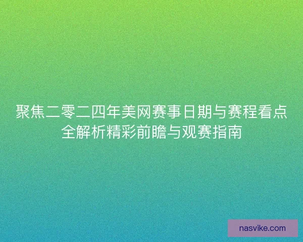 聚焦二零二四年美网赛事日期与赛程看点全解析精彩前瞻与观赛指南