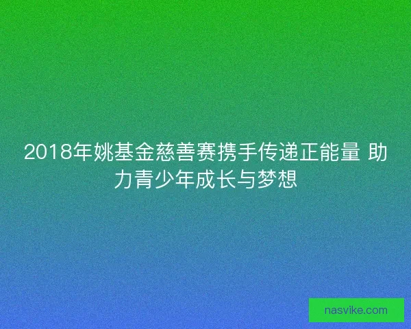 2018年姚基金慈善赛携手传递正能量 助力青少年成长与梦想