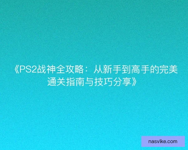 《PS2战神全攻略:从新手到高手的完美通关指南与技巧分享》 《PS2战神全攻略:从新手到高手的完美通关指南与技巧分享》