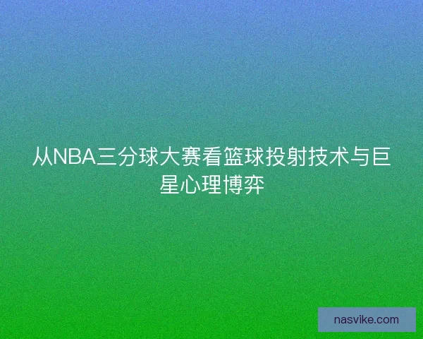 从NBA三分球大赛看篮球投射技术与巨星心理博弈