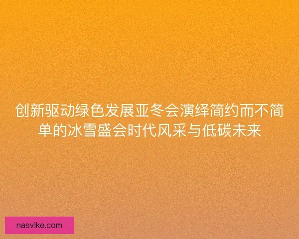 创新驱动绿色发展亚冬会演绎简约而不简单的冰雪盛会时代风采与低碳未来