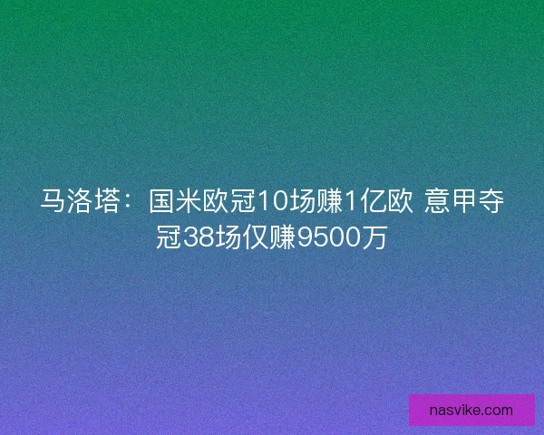 马洛塔:国米欧冠10场赚1亿欧 意甲夺冠38场仅赚9500万 马洛塔:国米欧冠10场赚1亿欧 意甲夺冠38场仅赚9500万