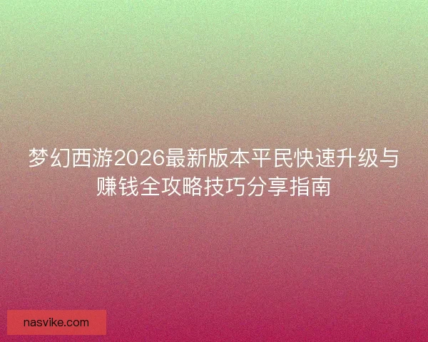 梦幻西游2026最新版本平民快速升级与赚钱全攻略技巧分享指南 梦幻西游2026最新版本平民快速升级与赚钱全攻略技巧分享指南