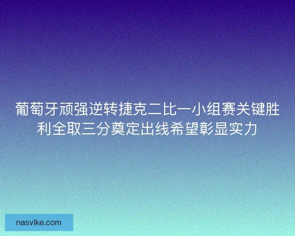 葡萄牙顽强逆转捷克二比一小组赛关键胜利全取三分奠定出线希望彰显实力