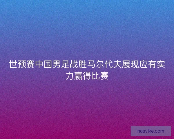 世预赛中国男足战胜马尔代夫展现应有实力赢得比赛 世预赛中国男足战胜马尔代夫展现应有实力赢得比赛