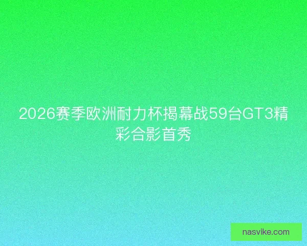 2026赛季欧洲耐力杯揭幕战59台GT3精彩合影首秀