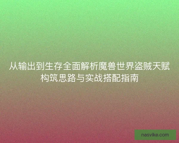 从输出到生存全面解析魔兽世界盗贼天赋构筑思路与实战搭配指南