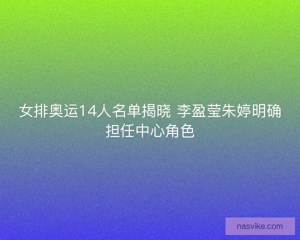 女排奥运14人名单揭晓 李盈莹朱婷明确担任中心角色 女排奥运14人名单揭晓 李盈莹朱婷明确担任中心角色