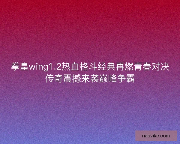 拳皇wing1.2热血格斗经典再燃青春对决传奇震撼来袭巅峰争霸