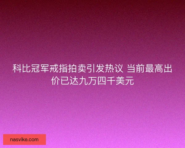 科比冠军戒指拍卖引发热议 当前最高出价已达九万四千美元