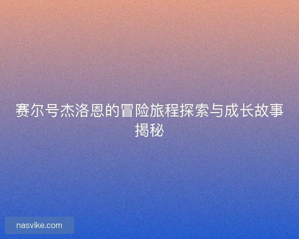 赛尔号杰洛恩的冒险旅程探索与成长故事揭秘