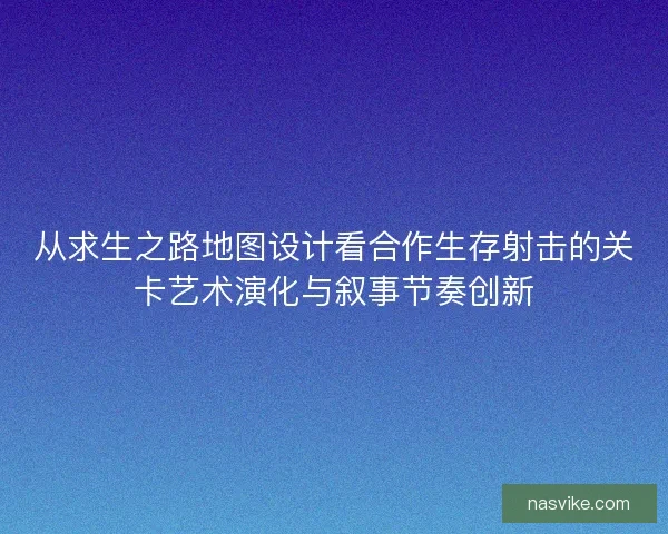 从求生之路地图设计看合作生存射击的关卡艺术演化与叙事节奏创新 从求生之路地图设计看合作生存射击的关卡艺术演化与叙事节奏创新