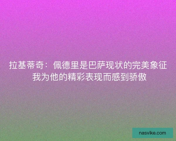 拉基蒂奇：佩德里是巴萨现状的完美象征 我为他的精彩表现而感到骄傲