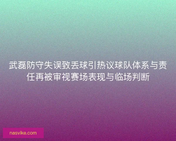 武磊防守失误致丢球引热议球队体系与责任再被审视赛场表现与临场判断