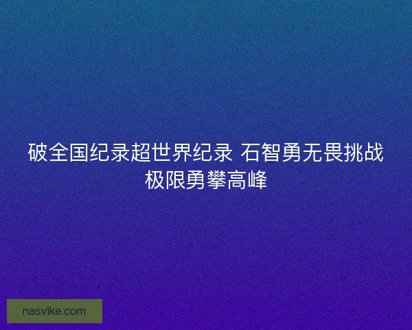 破全国纪录超世界纪录 石智勇无畏挑战极限勇攀高峰