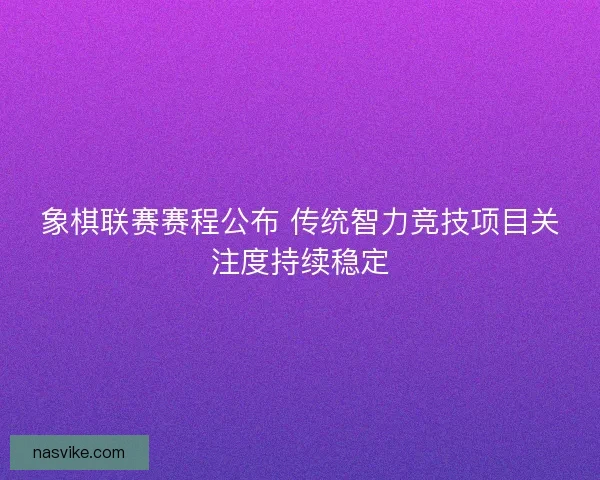 象棋联赛赛程公布 传统智力竞技项目关注度持续稳定