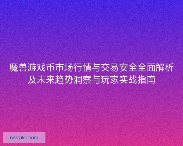 魔兽游戏币市场行情与交易安全全面解析及未来趋势洞察与玩家实战指南
