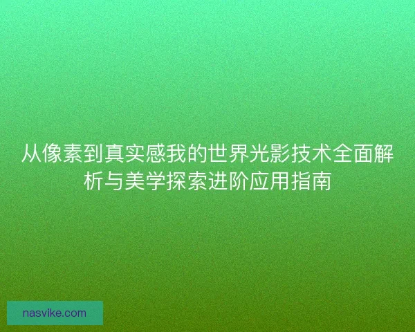 从像素到真实感我的世界光影技术全面解析与美学探索进阶应用指南