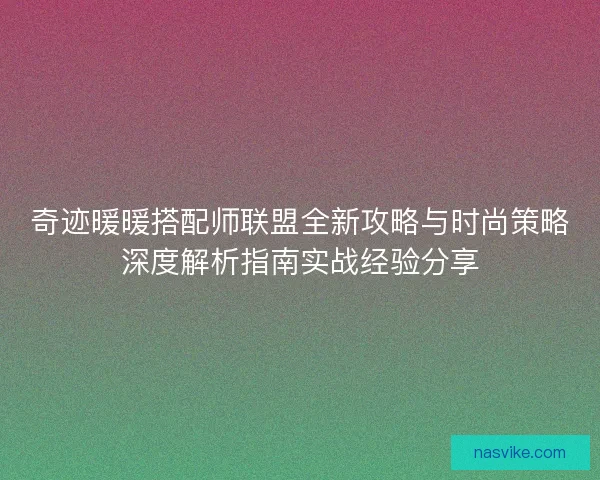 奇迹暖暖搭配师联盟全新攻略与时尚策略深度解析指南实战经验分享