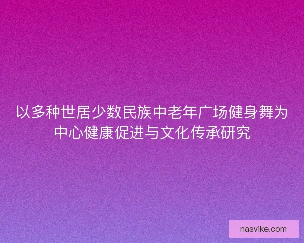以多种世居少数民族中老年广场健身舞为中心健康促进与文化传承研究 以多种世居少数民族中老年广场健身舞为中心健康促进与文化传承研究