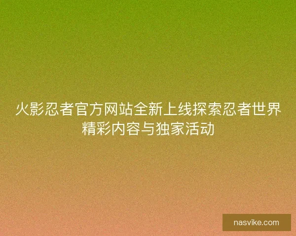 火影忍者官方网站全新上线探索忍者世界精彩内容与独家活动