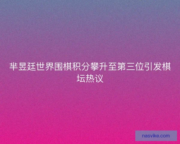 芈昱廷世界围棋积分攀升至第三位引发棋坛热议
